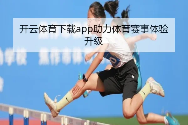 开云体育下载app助力体育赛事体验升级